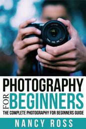 Icon image Photography: The Complete Photography For Beginners Guide