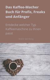 Icon image Das Kaffee-Macher Buch für Profis, Freaks und Anfänger: Entdecke welcher Typ Kaffeemaschine zu Ihnen passt