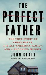 Icon image The Perfect Father: The True Story of Chris Watts, His All-American Family, and a Shocking Murder