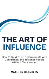 Icon image The Art of Influence: How to Build Trust, Communicate with Confidence, and Influence People Without Manipulation