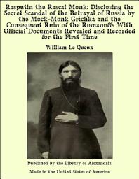 Icon image Rasputin the Rascal Monk: Disclosing the Secret Scandal of the Betrayal of Russia by the Mock-Monk Grichka and the Consequent Ruin of the Romanoffs With Official Documents Revealed and Recorded for the First Time