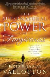Icon image The Supernatural Power of Forgiveness: Discover How to Escape Your Prison of Pain and Unlock a Life of Freedom