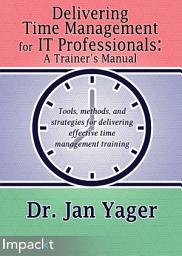 Icon image Delivering Time Management for IT Professionals: A Trainer's Manual: Tools, methods, and strategies for delivering effective time management training