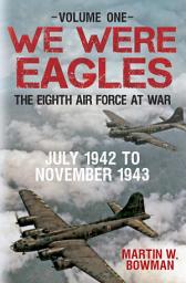 Icon image We Were Eagles Volume One: The Eighth Air Force at War July 1942 to November 1943