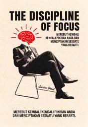 Icon image The Discipline of Focus: Merebut Kembali Kendali Pikiran dan Menciptakan Hal yang Bermakna