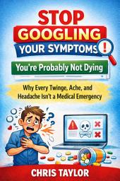 Icon image Stop Googling Your Symptoms – You’re Probably Not Dying: Why Every Twinge, Ache, and Headache Isn’t a Medical Emergency