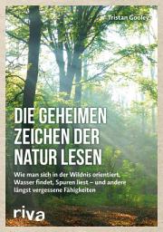 Icon image Die geheimen Zeichen der Natur lesen: Wie man sich in der Wildnis orientiert, Wasser findet, Spuren liest — und andere längst vergessene Fähigkeiten