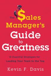 Icon image The Sales Manager's Guide to Greatness: Ten Essential Strategies for Leading Your Team to the Top