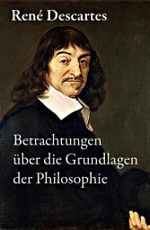 Icon image Betrachtungen über die Grundlagen der Philosophie: Descartes gilt als der Begründer des modernen frühneuzeitlichen Rationalismus, den Baruch de Spinoza, Nicolas Malebranche und Gottfried Wilhelm Leibniz kritisch-konstruktiv weitergeführt haben
