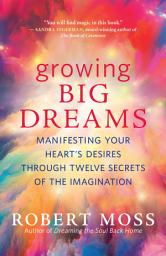 Icon image Growing Big Dreams: Manifesting Your Heart’s Desires through Twelve Secrets of the Imagination