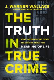 Icon image The Truth in True Crime: What Investigating Death Teaches Us About the Meaning of Life