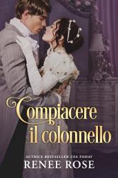 Icon image Compiacere il colonnello: Un romanzo Regency bollente