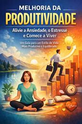 Icon image Melhoria da Produtividade: Alivie a Ansiedade, o Estresse e Comece a Viver - Um Guia para um Estilo de Vida Mais Produtivo e Equilibrado