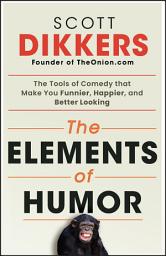 Icon image The Elements of Humor: The Tools of Comedy that Make You Funnier, Happier, and Better Looking