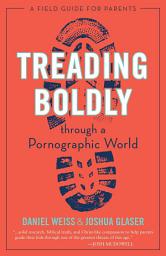 Icon image Treading Boldly through a Pornographic World: A Field Guide for Parents
