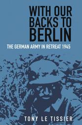 Icon image With Our Backs to Berlin: The Germany Army in Retreat 1945, Edition 2