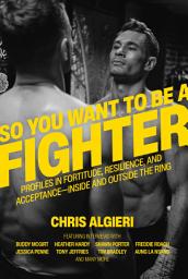 Icon image So You Want to Be a Fighter: Profiles in Fortitude, Resilience and Acceptance--Inside and Outside the Ring