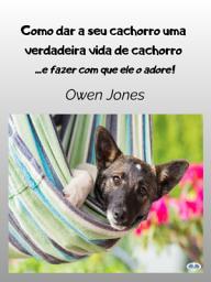 Icon image Como dar a seu cachorro uma verdadeira vida de cachorro: - e fazer com que ele o adore