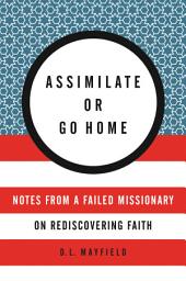 Icon image Assimilate or Go Home: Notes from a Failed Missionary on Rediscovering Faith