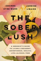 Icon image The Sober Lush: A Hedonist's Guide to Living a Decadent, Adventurous, Soulful Life--Alcohol Free