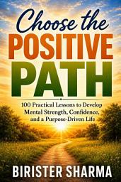 Icon image Choose the Positive Path: 100 Practical Lessons to Develop Mental Strength, Confidence, and a Purpose-Driven Life