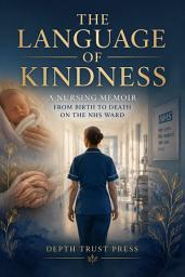 Icon image The Language of Kindness: A Nursing Memoir from Birth to Death on the NHS Ward