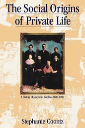 Icon image The Social Origins of Private Life: A History of American Families, 1600-1900