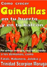 Icon image Como crecer guindillas en tu huerto y en tu balcón: Por variedad inofensiva, como Bell y Poblano, a los demonios, como Fatali, Habanero, Jolokia y Trinidad Scorpion Moruga