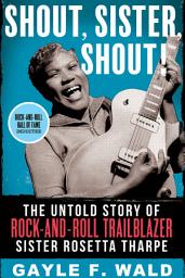 Icon image Shout, Sister, Shout!: The Untold Story of Rock-and-Roll Trailblazer Sister Rosetta Tharpe