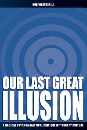 Icon image Our Last Great Illusion: A Radical Psychoanalytic Critique of Therapy Culture