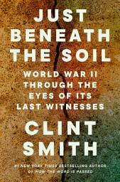 Icon image Just Beneath the Soil: World War II Through the Eyes of Its Last Witnesses