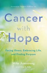 Icon image Cancer with Hope: Facing Illness, Embracing Life, and Finding Purpose