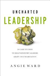 Icon image Uncharted Leadership: 20 Case Studies to Help Ministry Leaders Adapt to Uncertainty