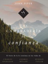 Icon image Una camaradería de confianza: El fruto de la fe continua en las vidas de Charles Spurgeon, George Müller y Hudson Taylor