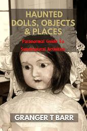 Icon image Haunted Dolls, Objects And Places: Paranormal Guide To Supernatural Activities