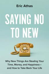 Icon image Saying No to New: Why New Things Are Stealing Your Time, Money, and Happiness—and How to Take Back Your Life