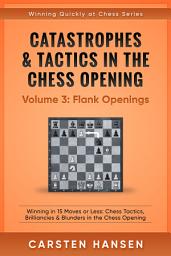 Icon image Catastrophes & Tactics in the Chess Opening - Volume 3: Flank Openings: Winning in 15 Moves or Less: Chess Tactics, Brilliancies & Blunders in the Chess Opening