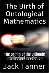 Icon image The Birth of Ontological Mathematics: The Origin of the Ultimate Intellectual Revolution