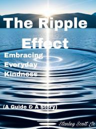 Icon image The Ripple Effect: Embracing Everyday Kindness: (A Guide & A Story)