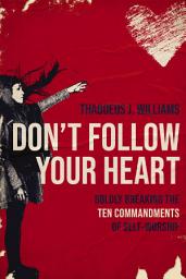 Icon image Don't Follow Your Heart: Boldly Breaking the Ten Commandments of Self-Worship