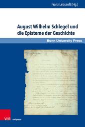 Icon image August Wilhelm Schlegel und die Episteme der Geschichte: Eine Ringvorlesung zum 200jährigen Jubiläum der Universität Bonn und der »Observations sur la langue et la littérature provençales« (1818)
