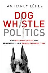 Icon image Dog Whistle Politics: How Coded Racial Appeals Have Reinvented Racism and Wrecked the Middle Class