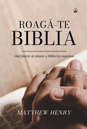 Icon image Roagă-te Biblia: Ghid practic de folosire a Bibliei în rugăciune
