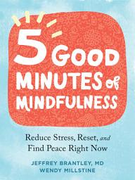 Icon image Five Good Minutes of Mindfulness: Reduce Stress, Reset, and Find Peace Right Now