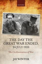 Icon image The Day the Great War Ended, 24 July 1923: The Civilianization of War
