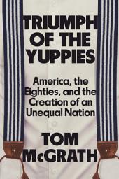 Icon image Triumph of the Yuppies: America, the Eighties, and the Creation of an Unequal Nation