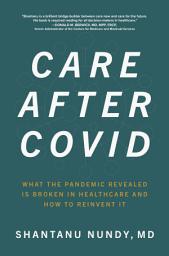 Icon image Care After Covid: What the Pandemic Revealed Is Broken in Healthcare and How to Reinvent It