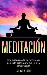 Icon image Meditacion: Una guía completa de meditación para la felicidad, alivio del estrés y concentración.