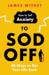 Icon image How to Tell Anxiety to Sod Off: 40 Ways to Get Your Life Back