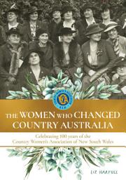 Icon image The Women Who Changed Country Australia: Celebrating 100 years of the Country Women's Association of New South Wales
